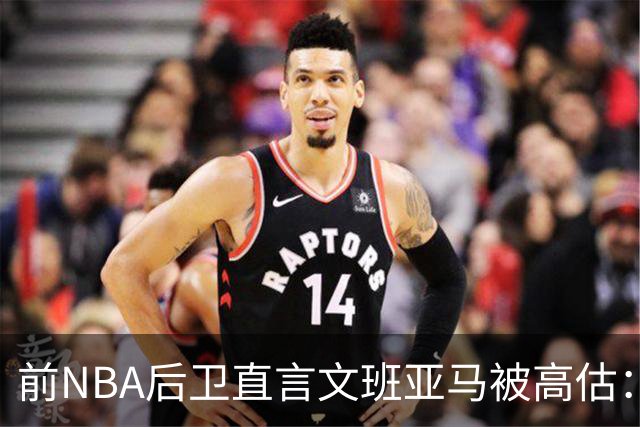 前NBA后卫直言文班亚马被高估：他顶多排联盟第10