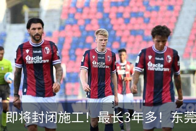 即将封闭施工！最长3年多！东莞最新公告