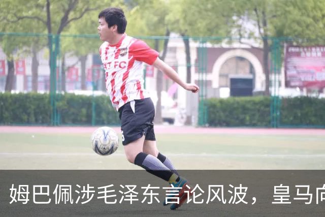 姆巴佩涉毛泽东言论风波，皇马向中国道歉