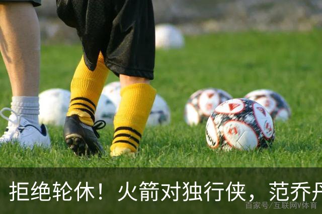 拒绝轮休！火箭对独行侠，范乔丹出战，斗雷霆再歇？乌度卡太自信